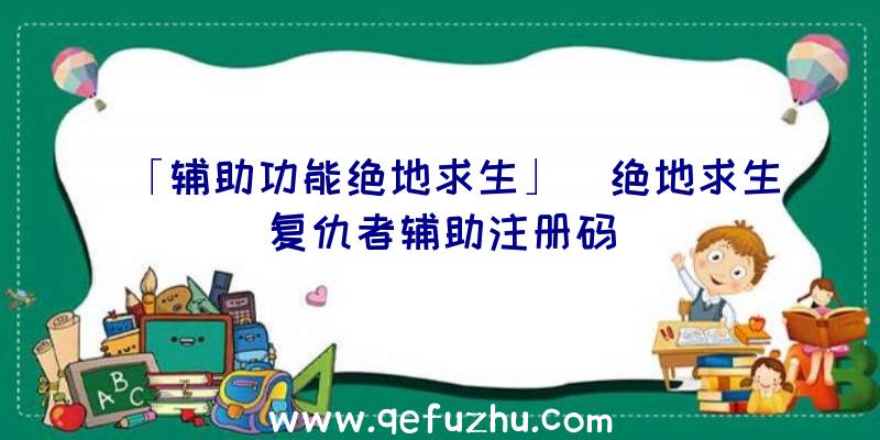 「辅助功能绝地求生」|绝地求生复仇者辅助注册码